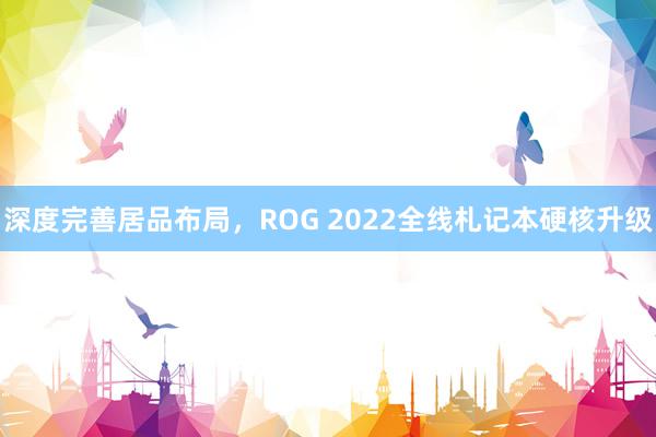 深度完善居品布局，ROG 2022全线札记本硬核升级